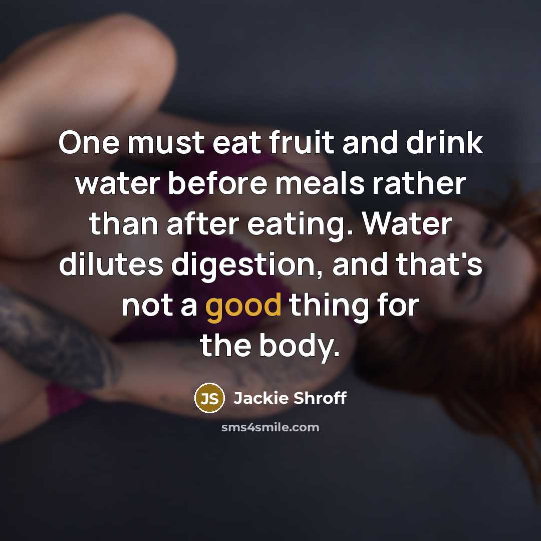 “One must eat fruit and drink water before meals rather than after eating. Water dilutes digestion, and that's not a good thing for the body.” quote by Jackie Shroff