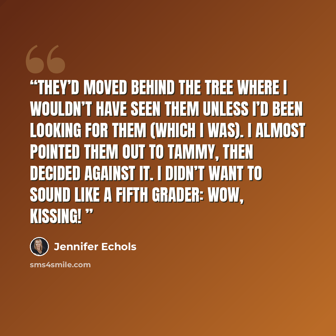 “They’d moved behind the tree where I wouldn’t have seen them unless I’d been looking for them (which I was). I almost pointed them out to Tammy, then decided against it. I didn’t want to sound like a fifth grader: Wow, kissing!” quote by Jennifer Echols
