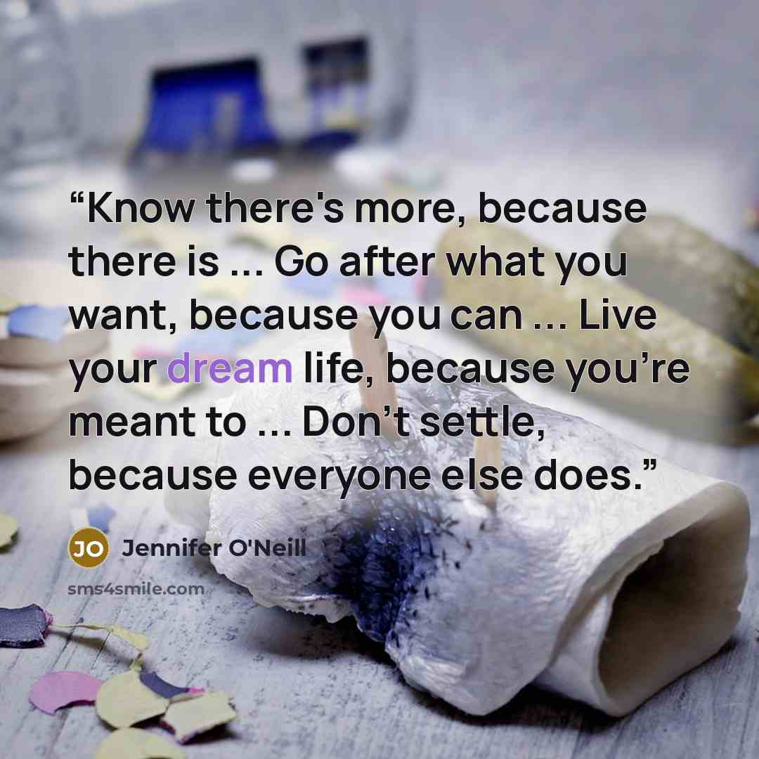“Know there's more, because there is ... Go after what you want, because you can ... Live your dream life, because you're meant to ... Don't settle, because everyone else does.” quote by Jennifer O'Neill
