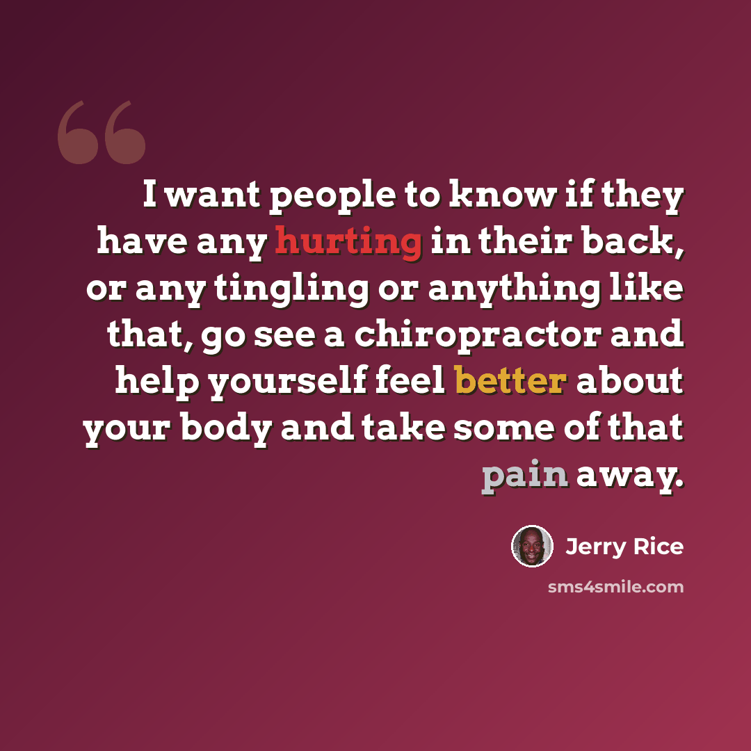 “I want people to know if they have any hurting in their back, or any tingling or anything like that, go see a chiropractor and help yourself feel better about your body and take some of that pain away.” quote by Jerry Rice