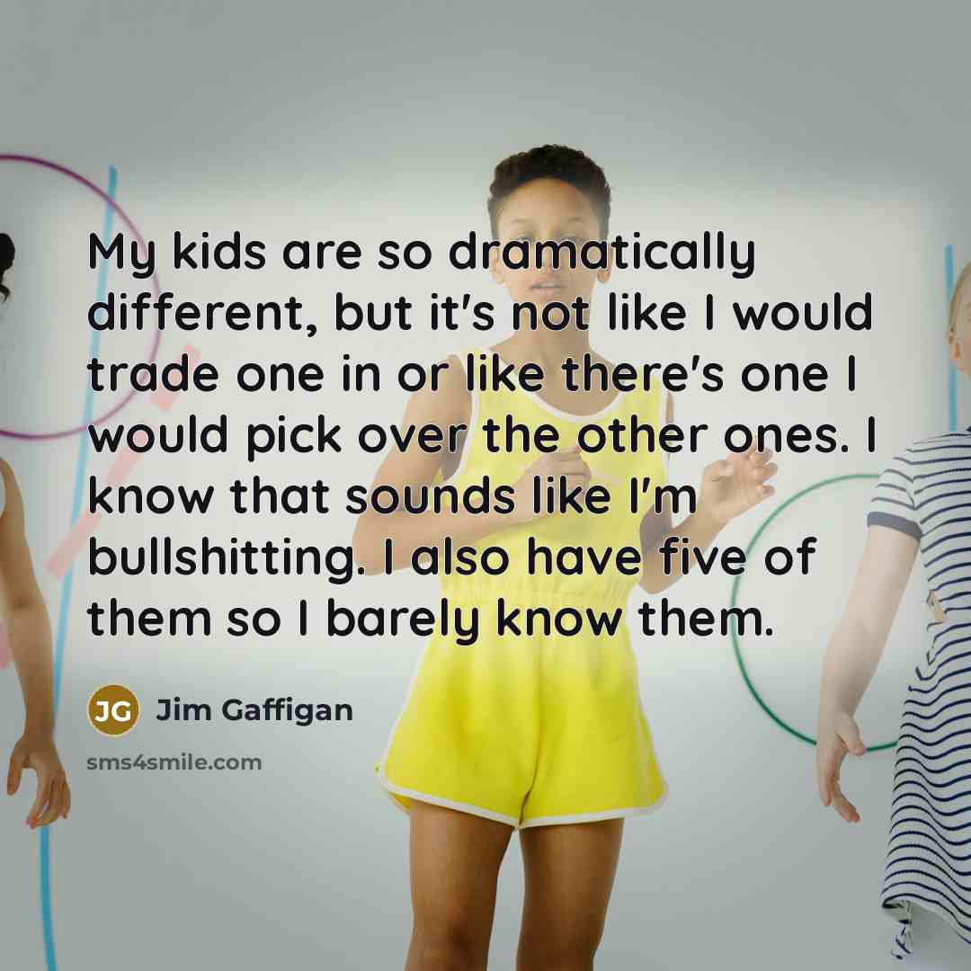 “My kids are so dramatically different, but it's not like I would trade one in or like there's one I would pick over the other ones. I know that sounds like I'm bullshitting. I also have five of them so I barely know them.” quote by Jim Gaffigan