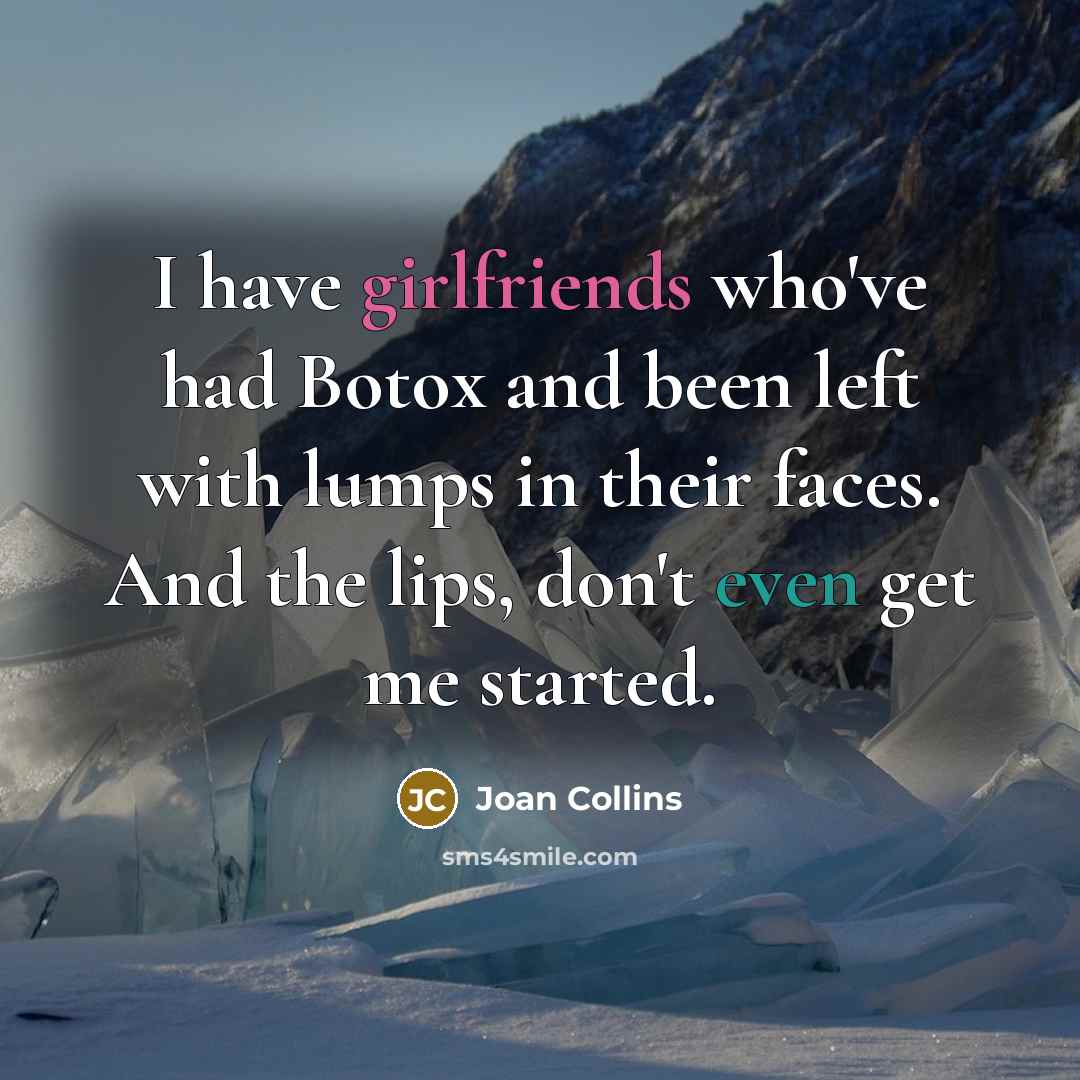 “I have girlfriends who've had Botox and been left with lumps in their faces. And the lips, don't even get me started.” quote by Joan Collins