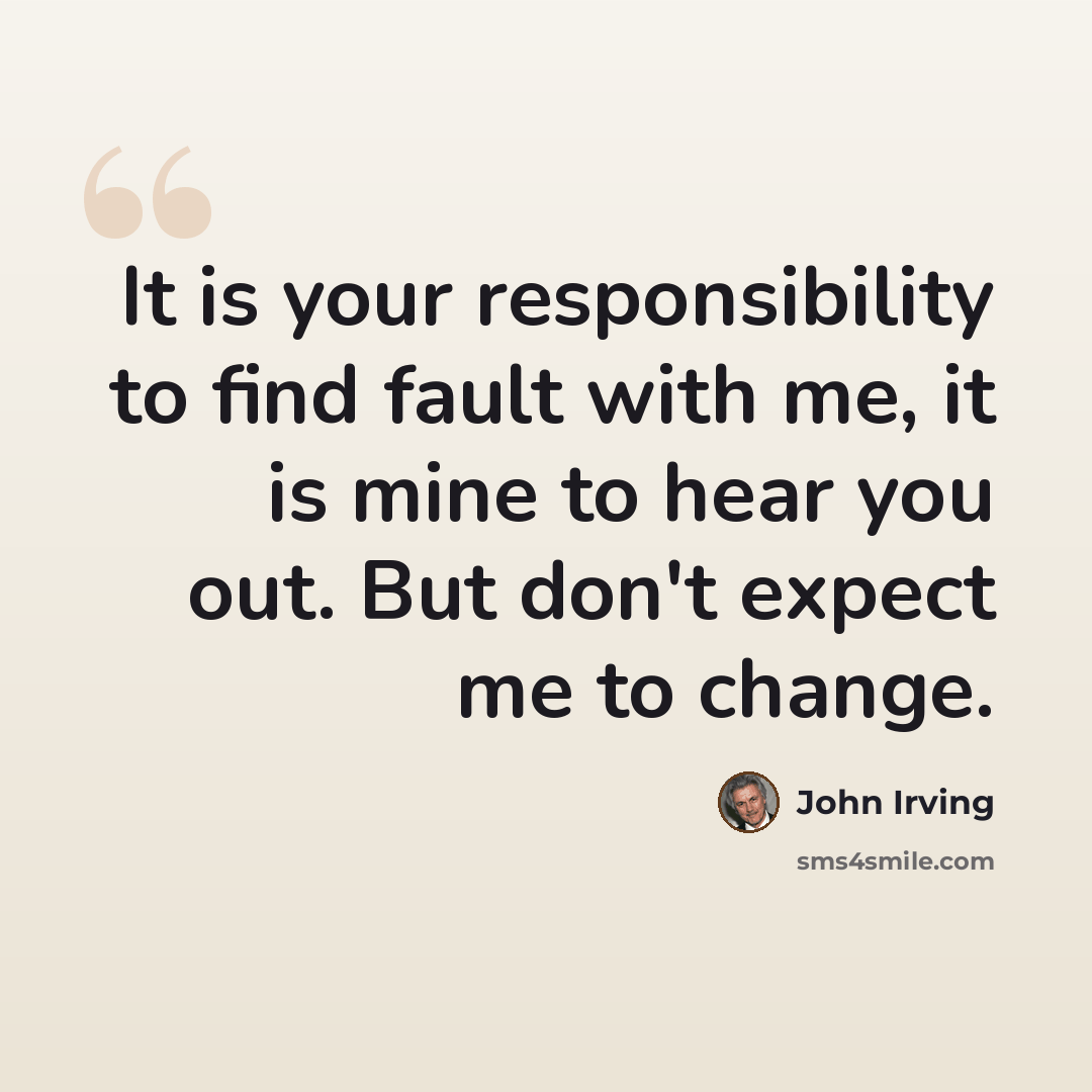 “It is your responsibility to find fault with me, it is mine to hear you out. But don't expect me to change.” quote by John Irving