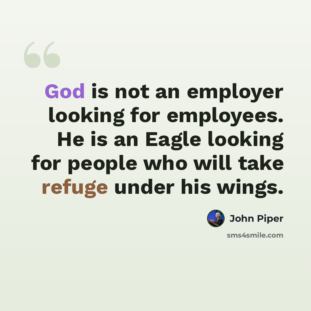 “God is not an employer looking for employees. He is an Eagle looking for people who will take refuge under his wings.” quote by John Piper