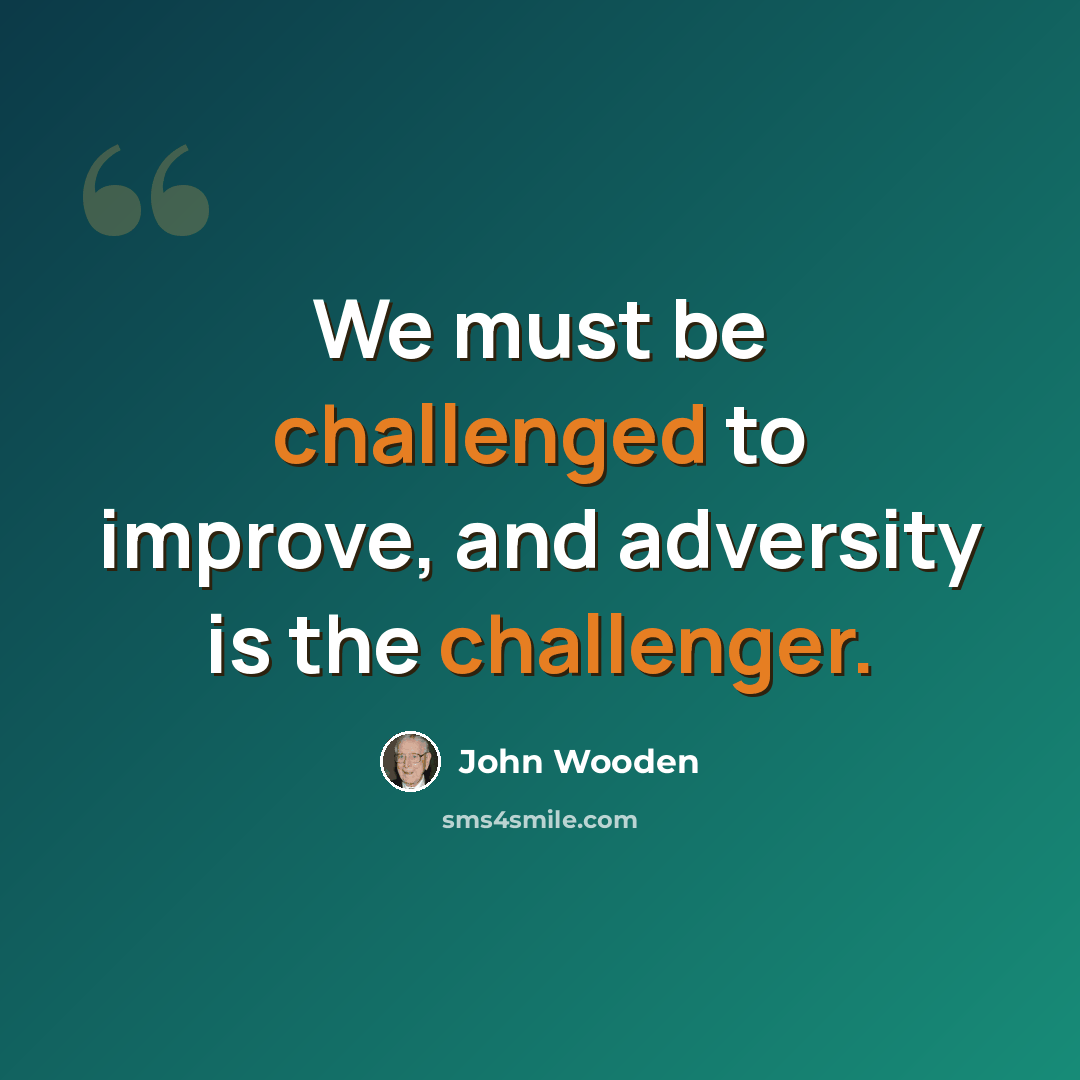 “We must be challenged to improve, and adversity is the challenger.” quote by John Wooden