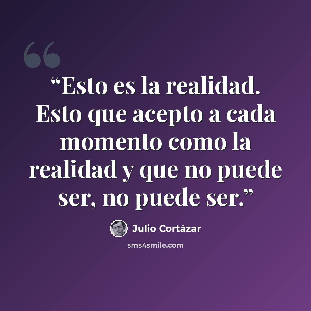 “Esto es la realidad. Esto que acepto a cada momento como la realidad y que no puede ser, no puede ser.” quote by Julio Cortázar
