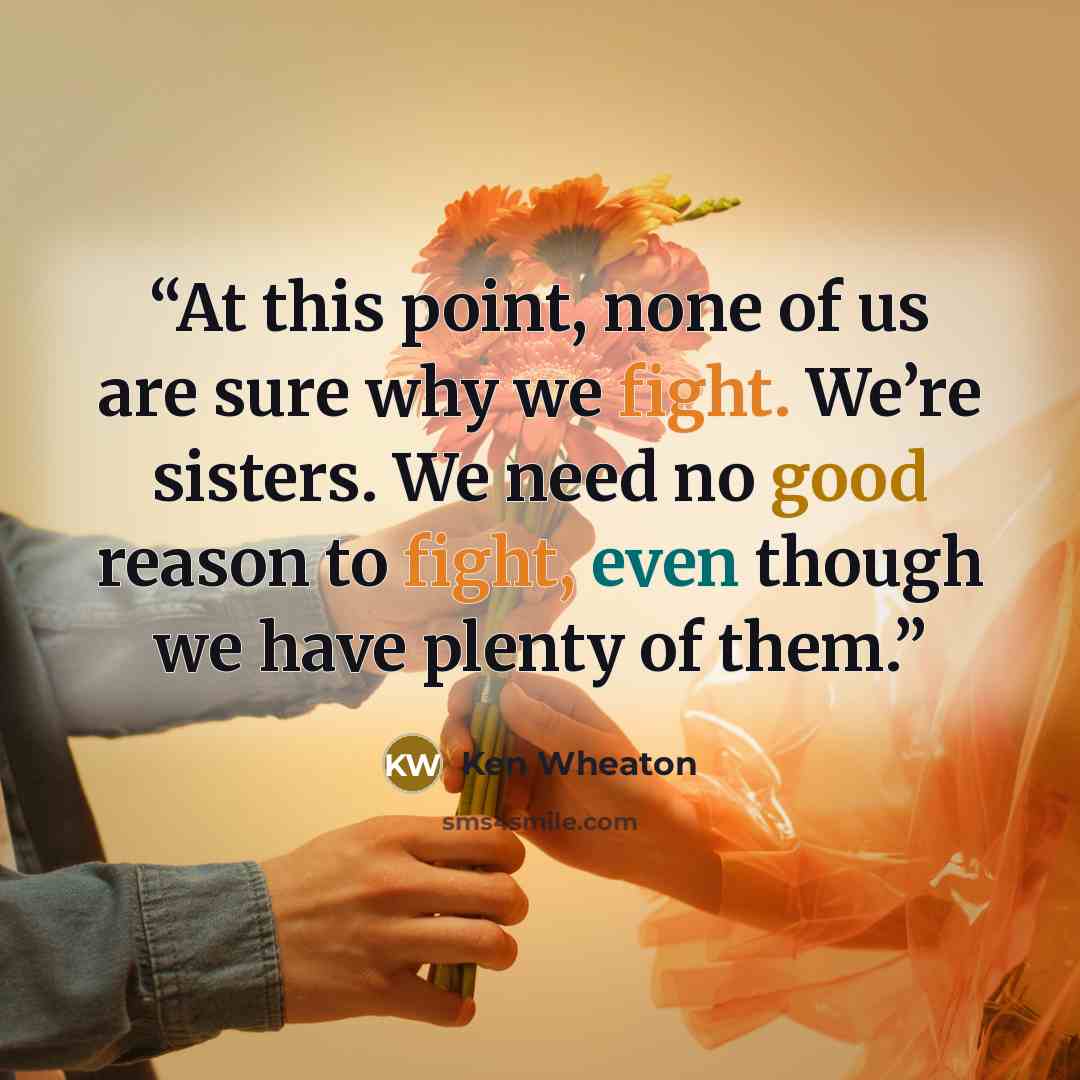 “At this point, none of us are sure why we fight. We’re sisters. We need no good reason to fight, even though we have plenty of them.” quote by Ken Wheaton