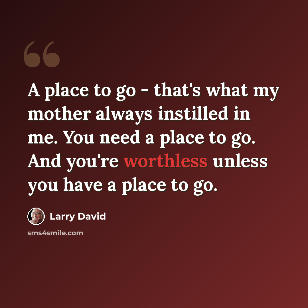 “A place to go - that's what my mother always instilled in me. You need a place to go. And you're worthless unless you have a place to go.” quote by Larry David