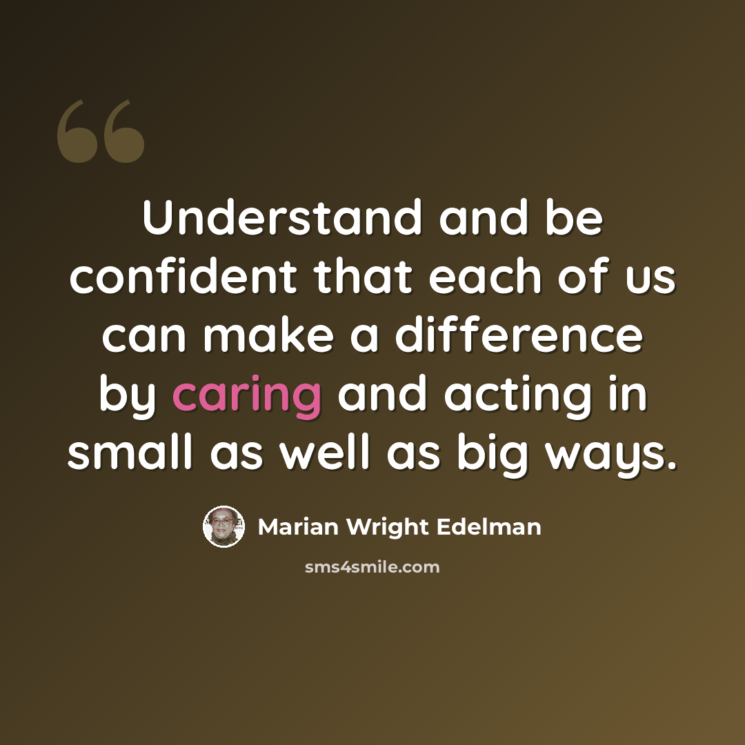 “Understand and be confident that each of us can make a difference by caring and acting in small as well as big ways.” quote by Marian Wright Edelman