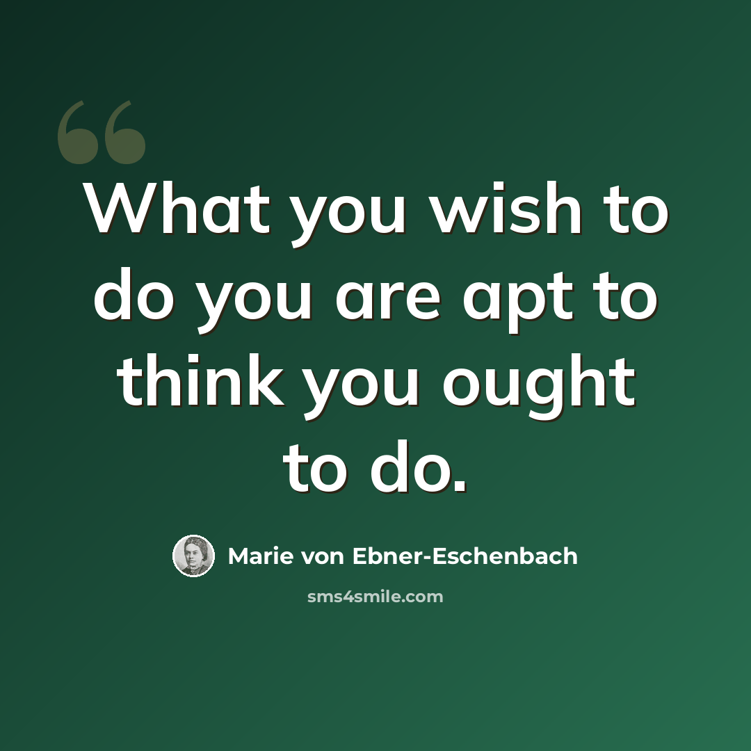 “What you wish to do you are apt to think you ought to do.” quote by Marie von Ebner-Eschenbach
