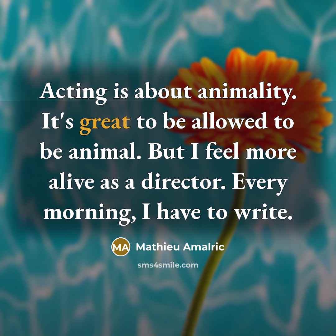 “Acting is about animality. It's great to be allowed to be animal. But I feel more alive as a director. Every morning, I have to write.” quote by Mathieu Amalric