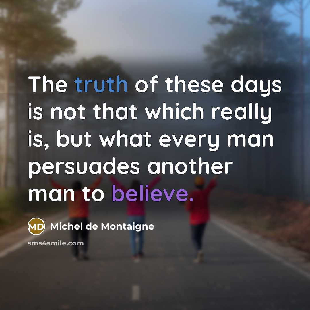 “The truth of these days is not that which really is, but what every man persuades another man to believe.” quote by Michel de Montaigne