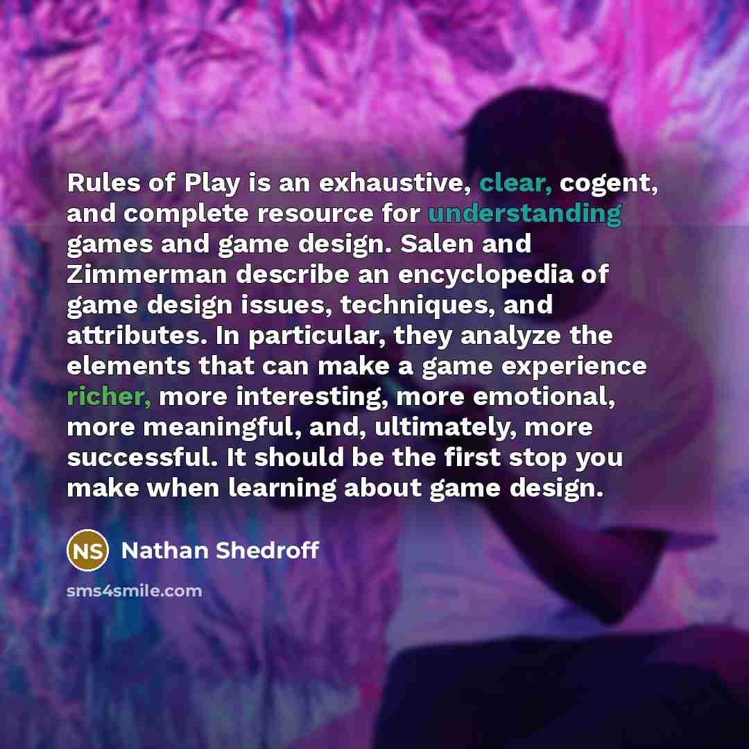 “Rules of Play is an exhaustive, clear, cogent, and complete resource for understanding games and game design. Salen and Zimmerman describe an encyclopedia of game design issues, techniques, and attributes. In particular, they analyze the elements that can make a game experience richer, more…” quote by Nathan Shedroff