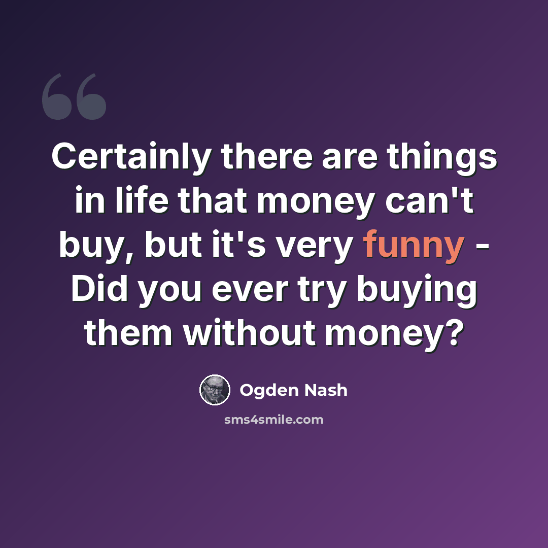 “Certainly there are things in life that money can't buy, but it's very funny - Did you ever try buying them without money?” quote by Ogden Nash