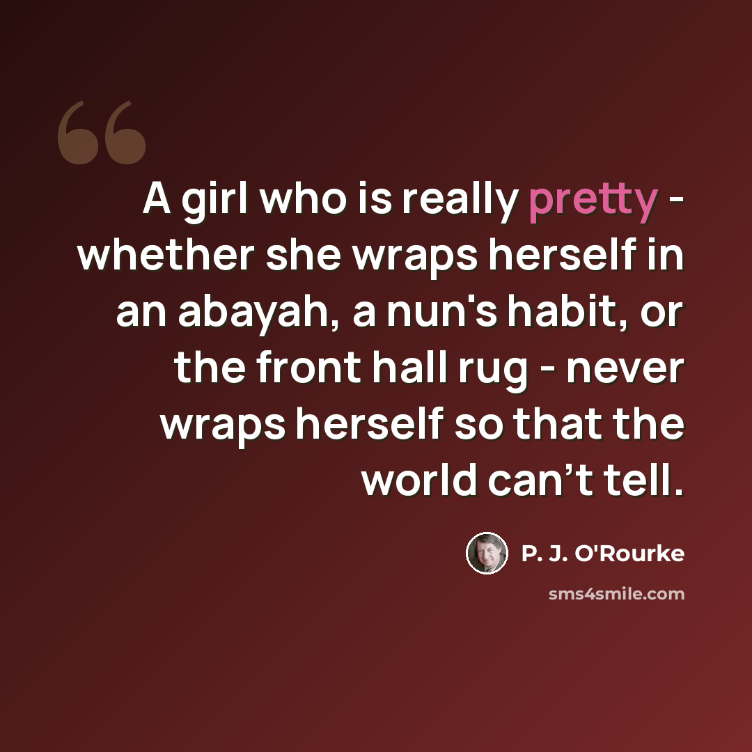 “A girl who is really pretty - whether she wraps herself in an abayah, a nun's habit, or the front hall rug - never wraps herself so that the world can't tell.” quote by P. J. O'Rourke
