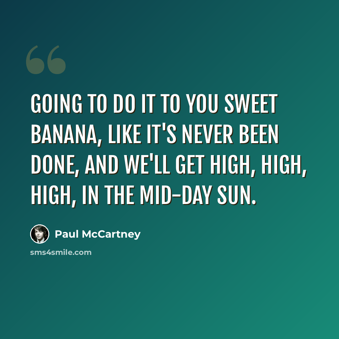 “Going to do it to you sweet banana, like it's never been done, and we'll get high, high, high, in the mid-day sun.” quote by Paul McCartney