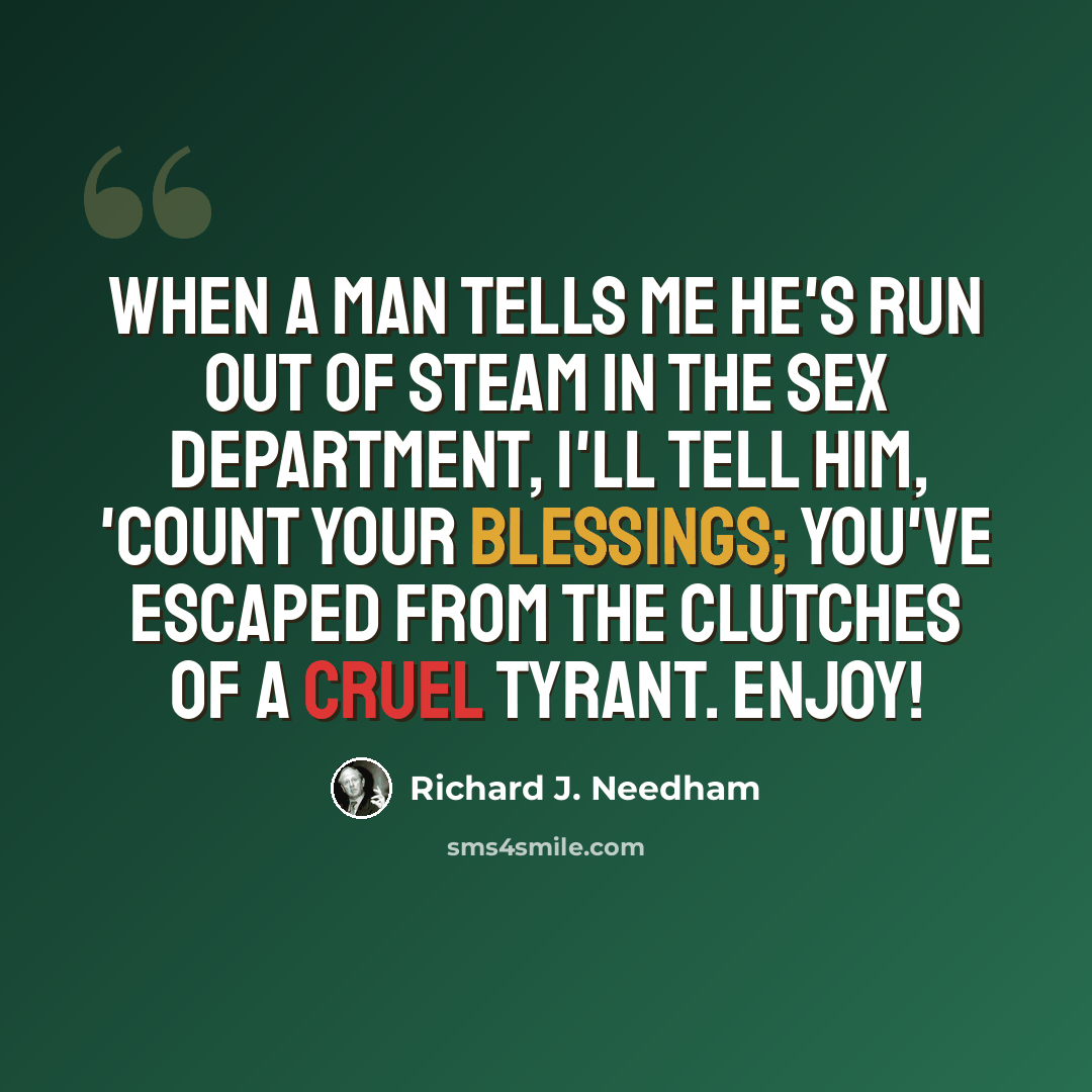 “When a man tells me he's run out of steam in the sex department, I'll tell him, 'Count your blessings; you've escaped from the clutches of a cruel tyrant. Enjoy!” quote by Richard J. Needham