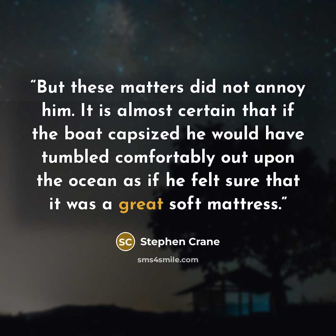 “But these matters did not annoy him. It is almost certain that if the boat capsized he would have tumbled comfortably out upon the ocean as if he felt sure that it was a great soft mattress.” quote by Stephen Crane