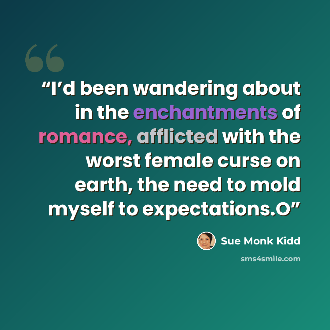 “I’d been wandering about in the enchantments of romance, afflicted with the worst female curse on earth, the need to mold myself to expectations.O” quote by Sue Monk Kidd