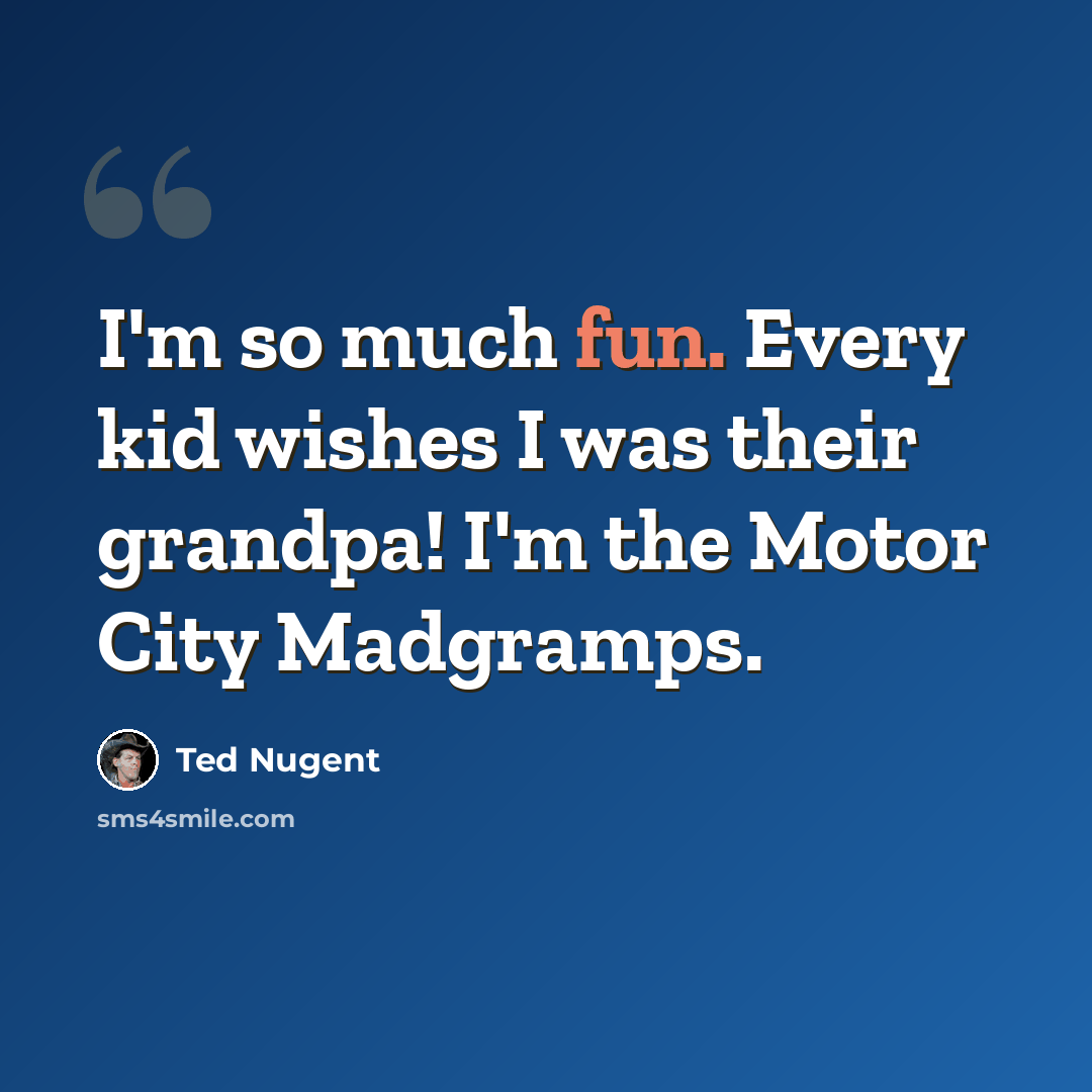 “I'm so much fun. Every kid wishes I was their grandpa! I'm the Motor City Madgramps.” quote by Ted Nugent