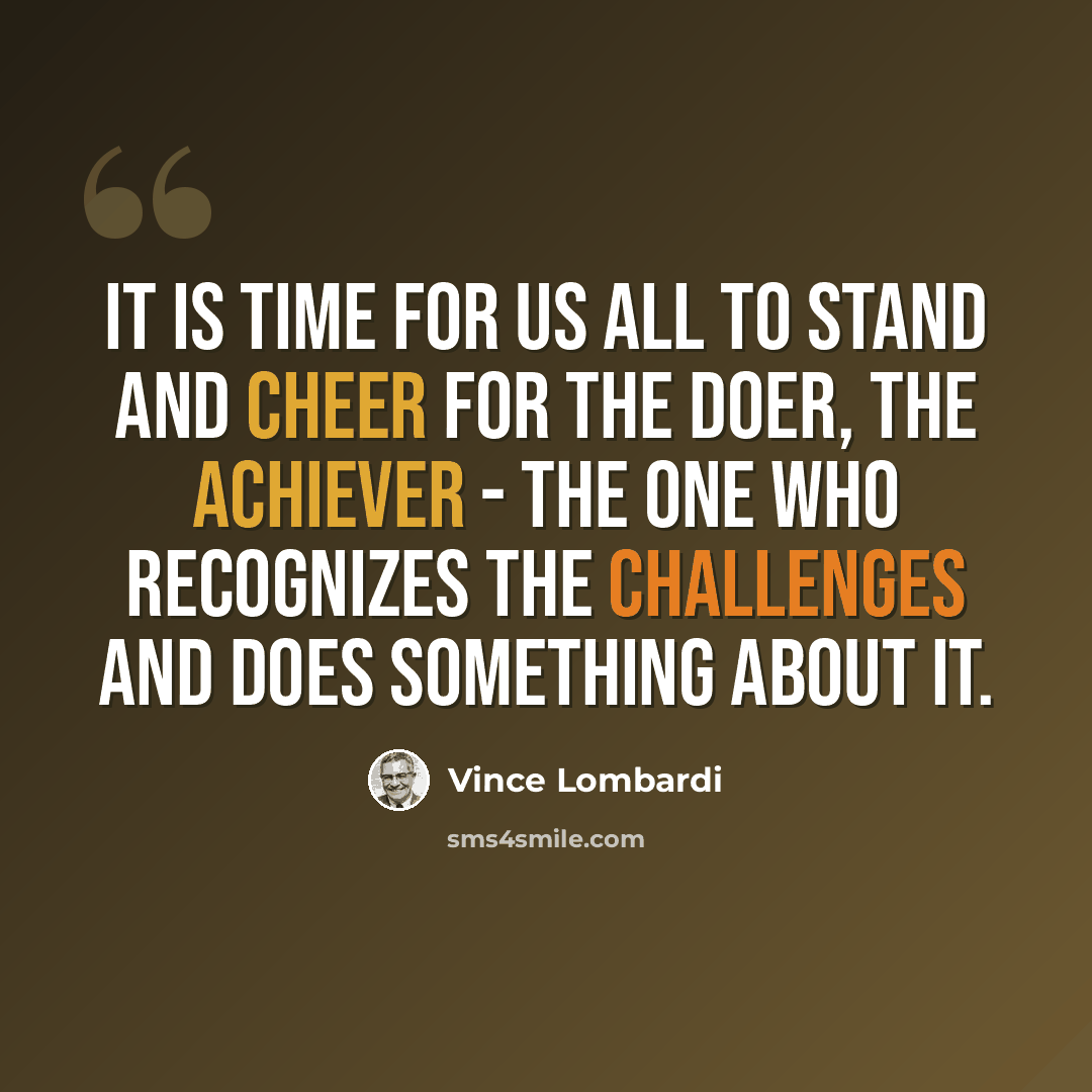 “It is time for us all to stand and cheer for the doer, the achiever - the one who recognizes the challenges and does something about it.” quote by Vince Lombardi