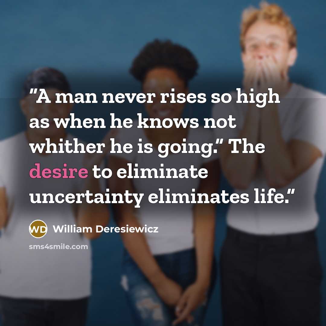 “A man never rises so high as when he knows not whither he is going.” The desire to eliminate uncertainty eliminates life.” quote by William Deresiewicz