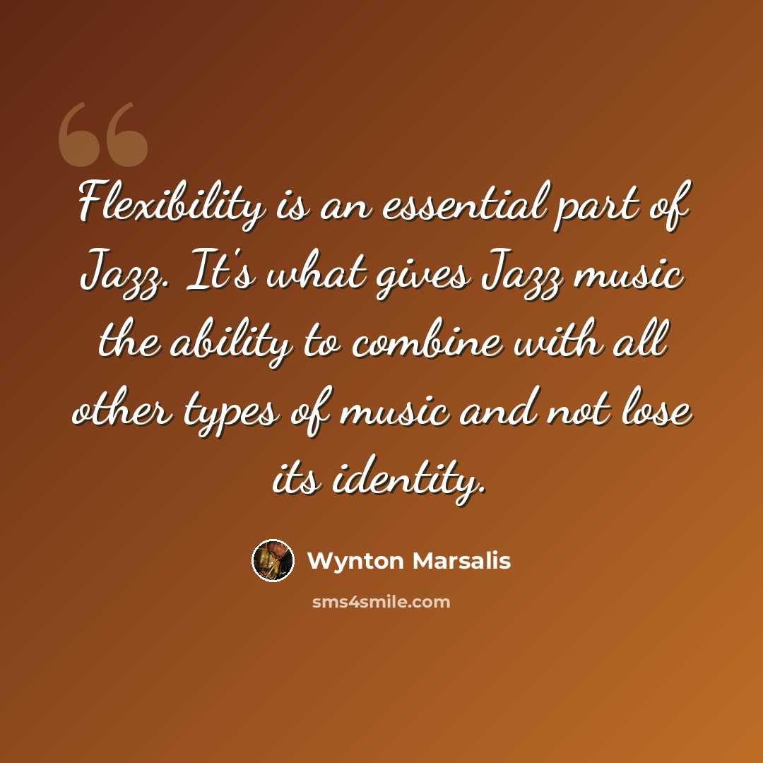 “Flexibility is an essential part of Jazz. It's what gives Jazz music the ability to combine with all other types of music and not lose its identity.” quote by Wynton Marsalis