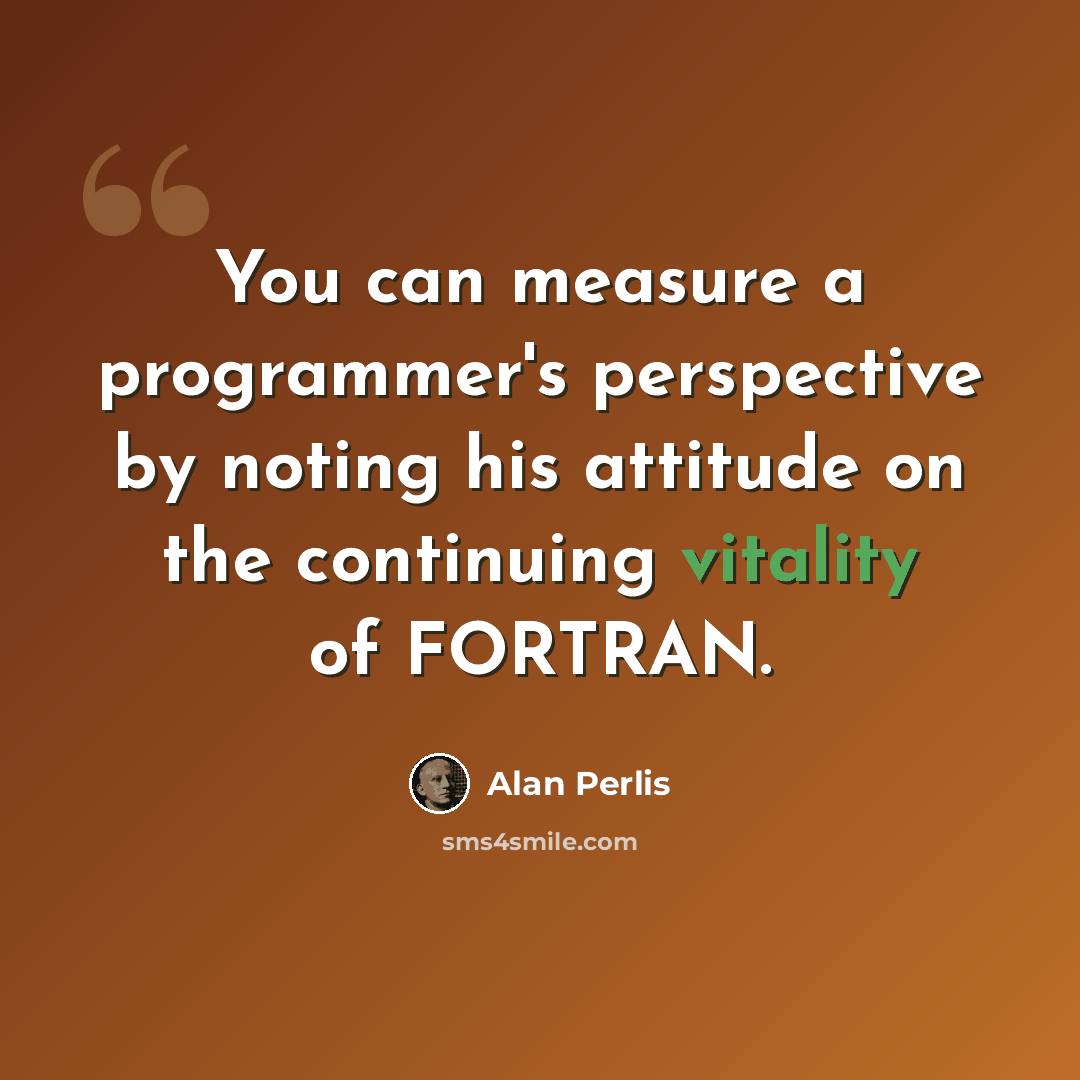 “You can measure a programmer's perspective by noting his attitude on the continuing vitality of FORTRAN.” quote by Alan Perlis