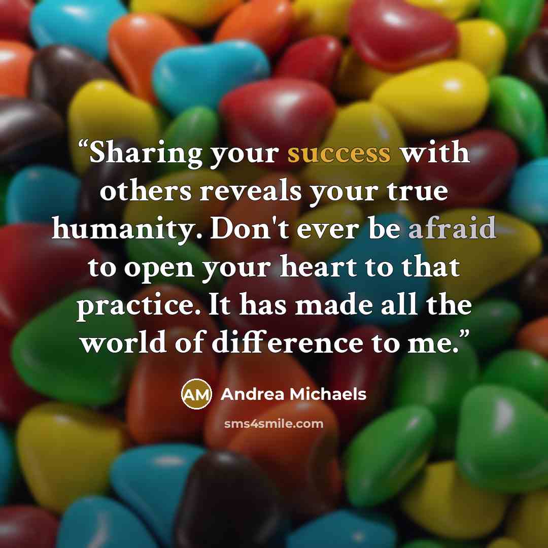 “Sharing your success with others reveals your true humanity. Don't ever be afraid to open your heart to that practice. It has made all the world of difference to me.” quote by Andrea Michaels