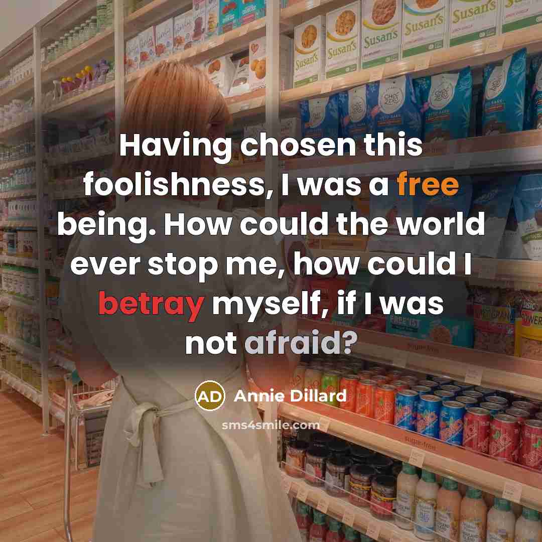 “Having chosen this foolishness, I was a free being. How could the world ever stop me, how could I betray myself, if I was not afraid?” quote by Annie Dillard