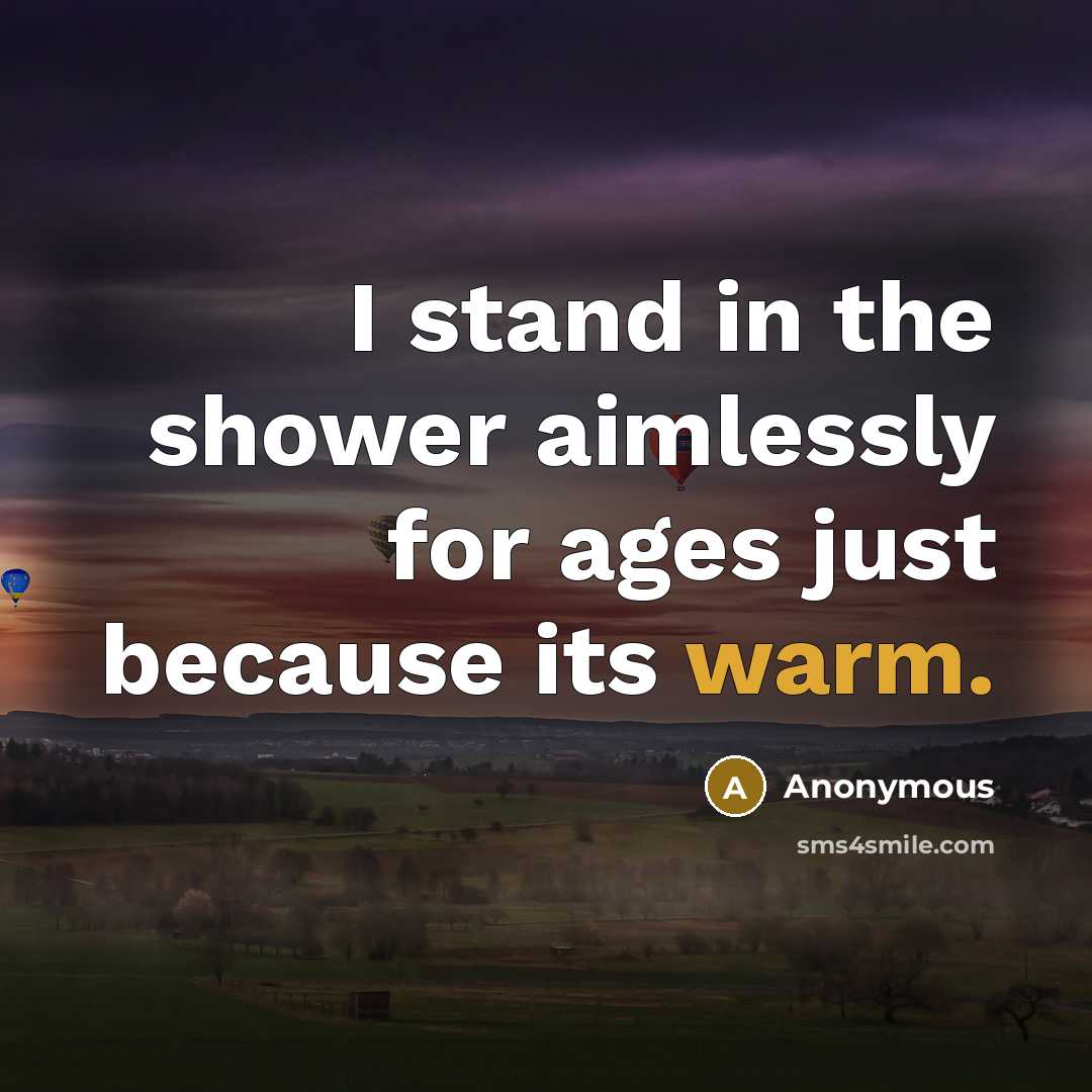 “I stand in the shower aimlessly for ages just because its warm.” quote by Anonymous