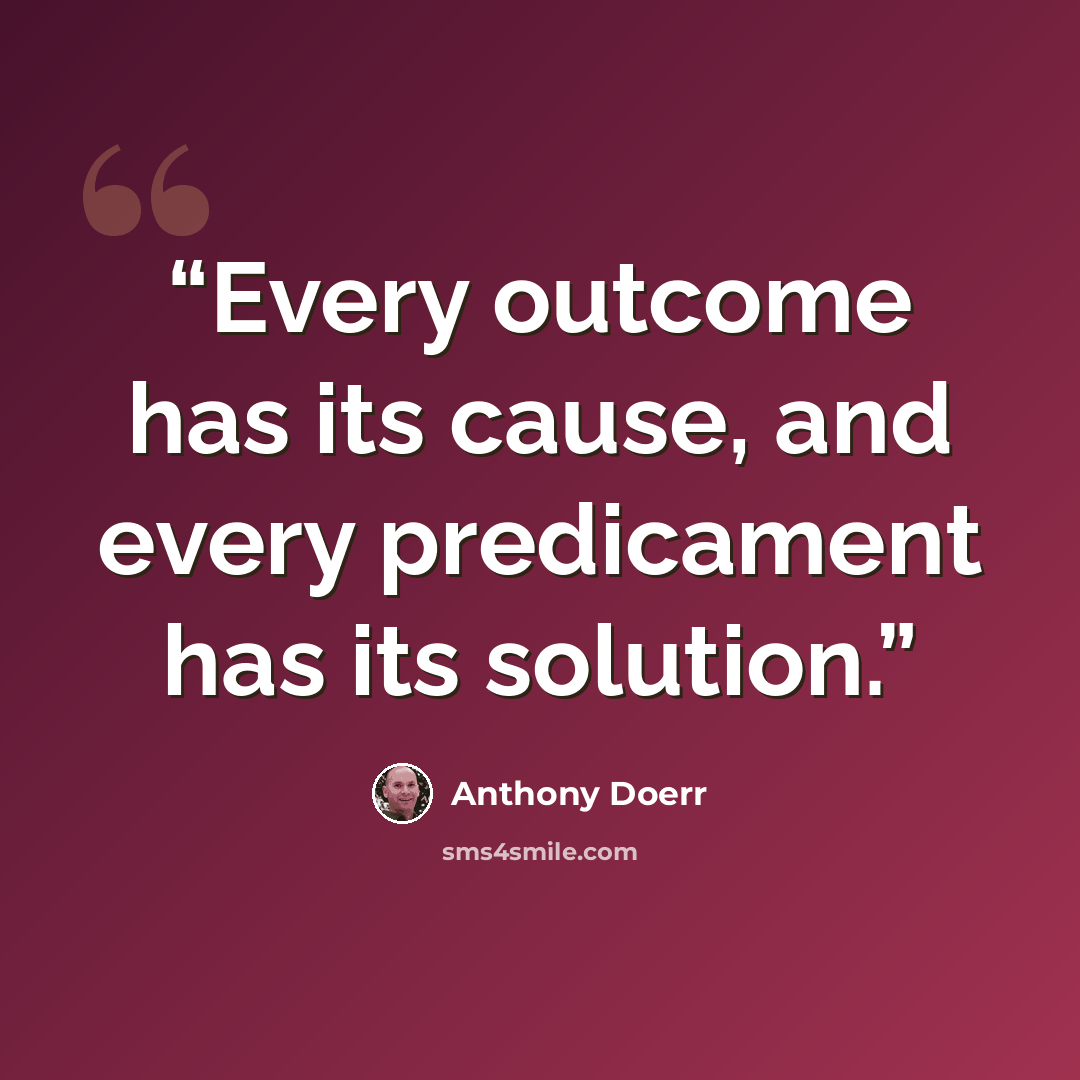“Every outcome has its cause, and every predicament has its solution.” quote by Anthony Doerr