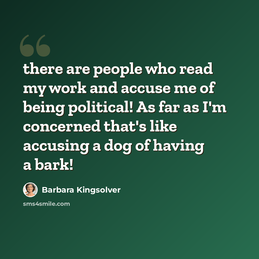 “there are people who read my work and accuse me of being political! As far as I'm concerned that's like accusing a dog of having a bark!” quote by Barbara Kingsolver