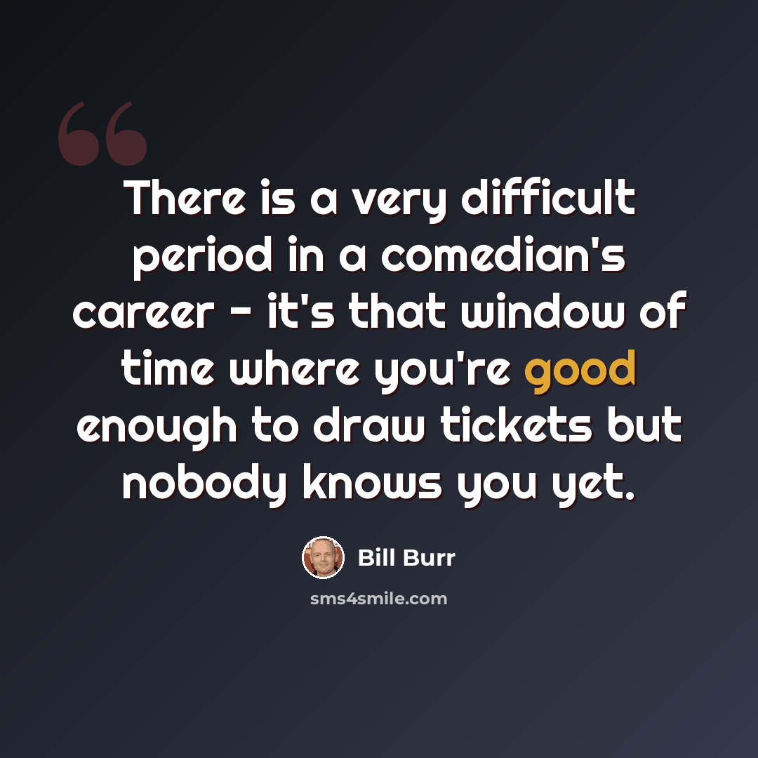 “There is a very difficult period in a comedian's career - it's that window of time where you're good enough to draw tickets but nobody knows you yet.” quote by Bill Burr