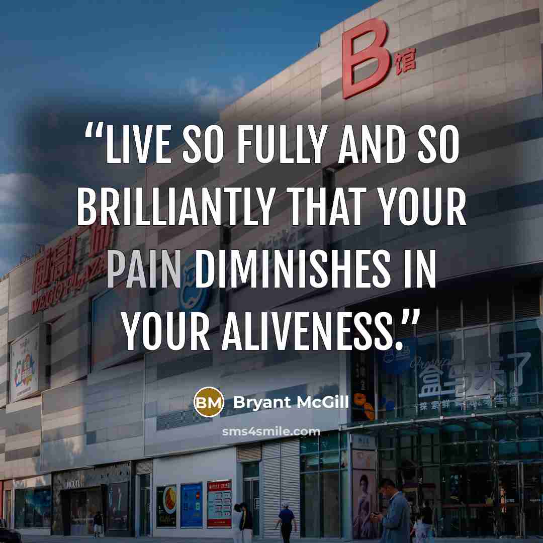 “Live so fully and so brilliantly that your pain diminishes in your aliveness.” quote by Bryant McGill