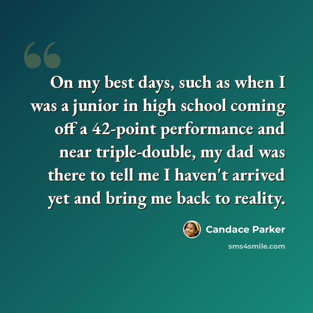 “On my best days, such as when I was a junior in high school coming off a 42-point performance and near triple-double, my dad was there to tell me I haven't arrived yet and bring me back to reality.” quote by Candace Parker