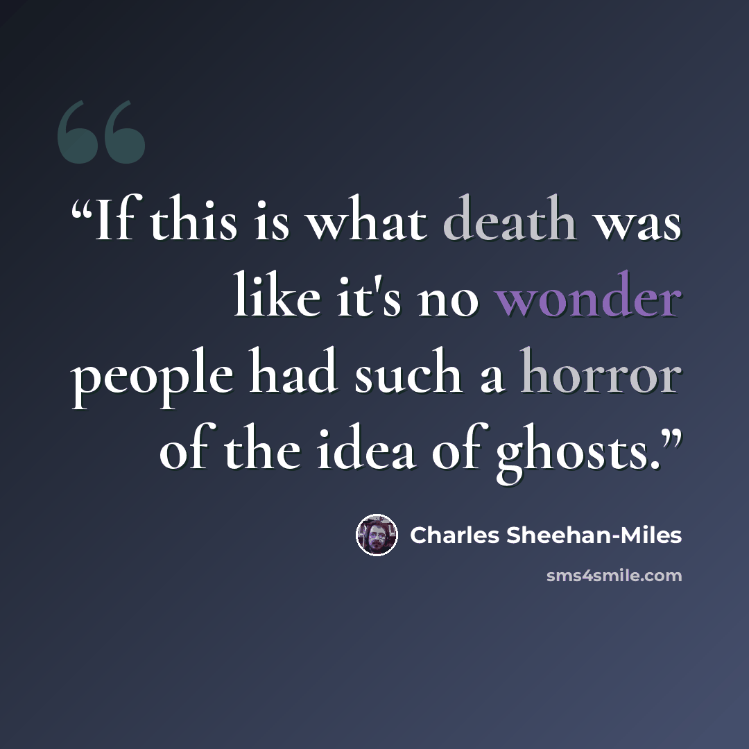 “If this is what death was like it's no wonder people had such a horror of the idea of ghosts.” quote by Charles Sheehan-Miles