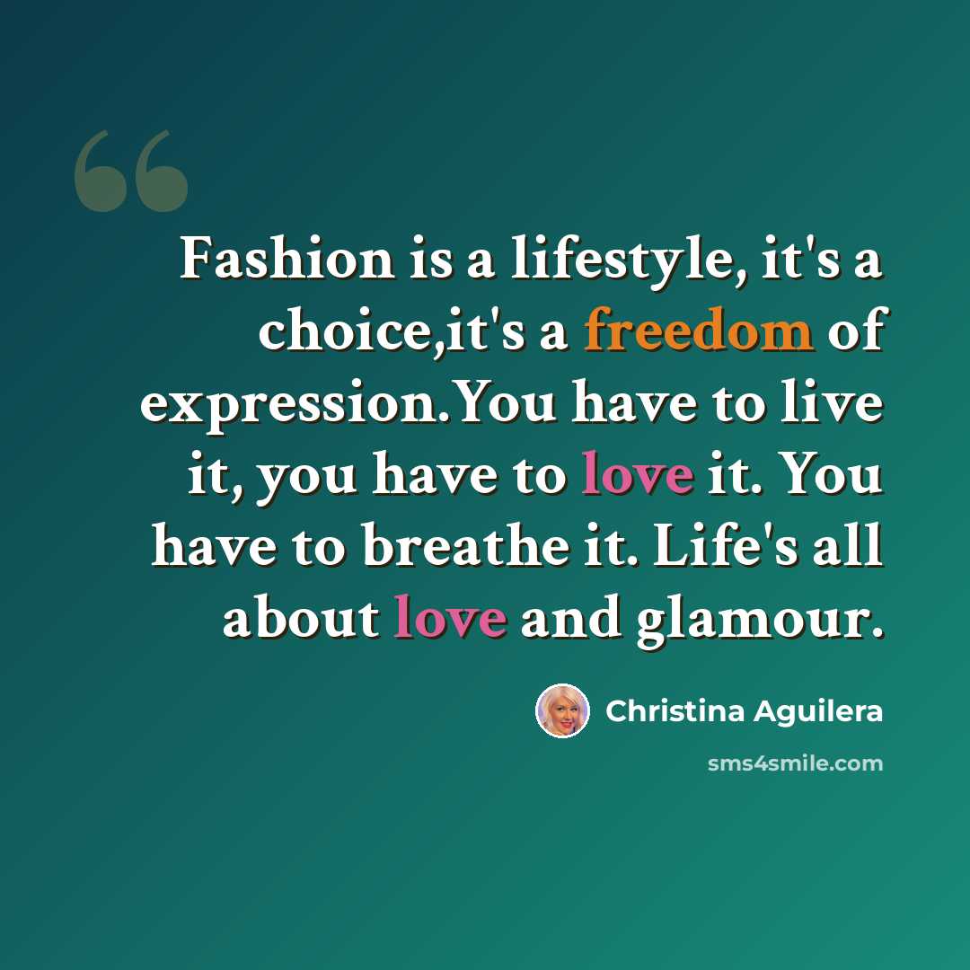 “Fashion is a lifestyle, it's a choice,it's a freedom of expression.You have to live it, you have to love it. You have to breathe it. Life's all about love and glamour.” quote by Christina Aguilera