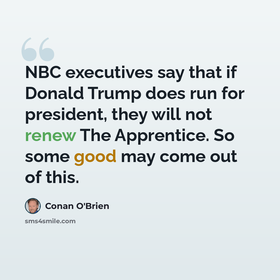 “NBC executives say that if Donald Trump does run for president, they will not renew The Apprentice. So some good may come out of this.” quote by Conan O'Brien