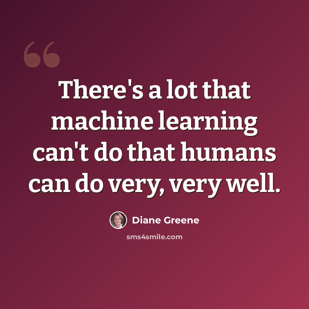 “There's a lot that machine learning can't do that humans can do very, very well.” quote by Diane Greene
