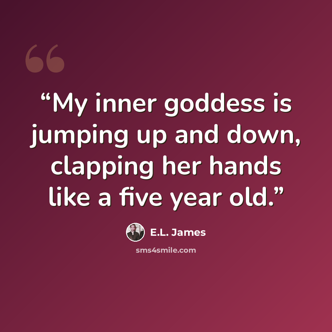 “My inner goddess is jumping up and down, clapping her hands like a five year old.” quote by E.L. James