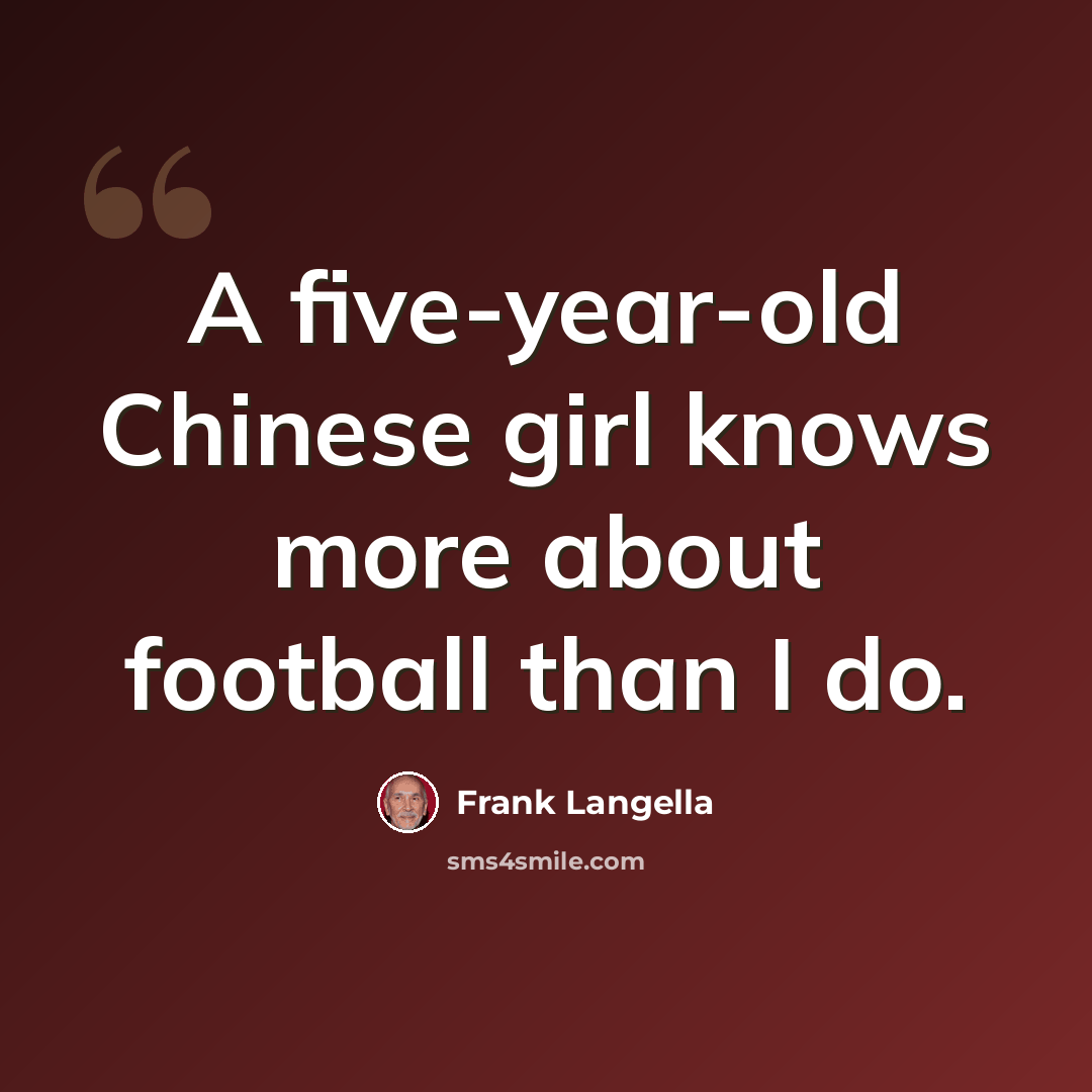 “A five-year-old Chinese girl knows more about football than I do.” quote by Frank Langella