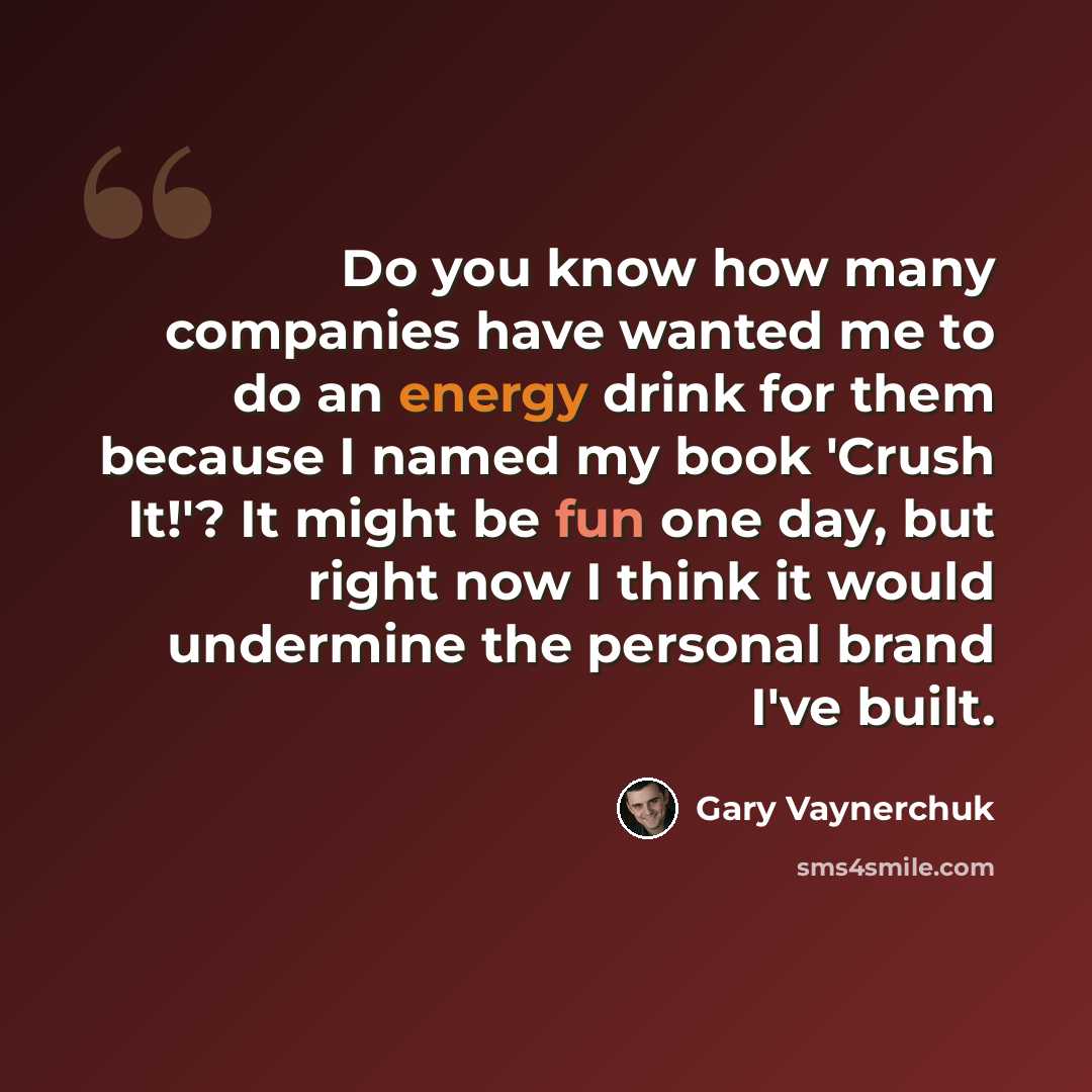 “Do you know how many companies have wanted me to do an energy drink for them because I named my book 'Crush It!'? It might be fun one day, but right now I think it would undermine the personal brand I've built.” quote by Gary Vaynerchuk