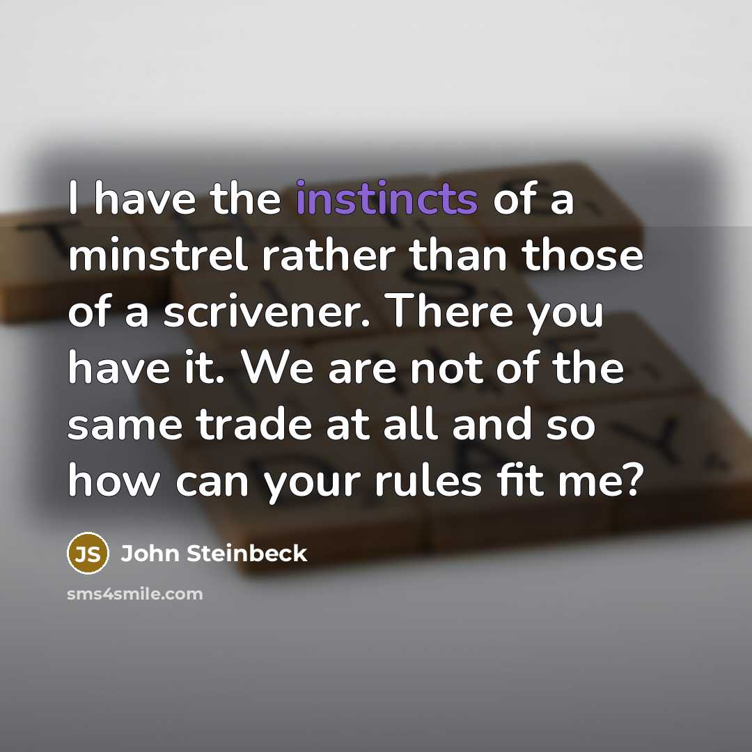 “I have the instincts of a minstrel rather than those of a scrivener. There you have it. We are not of the same trade at all and so how can your rules fit me?” quote by John Steinbeck