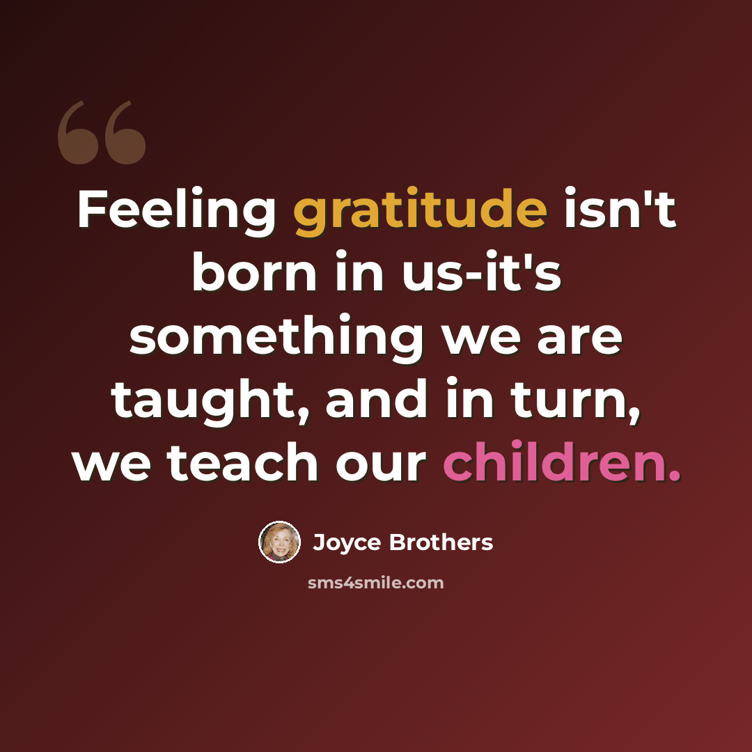 “Feeling gratitude isn't born in us-it's something we are taught, and in turn, we teach our children.” quote by Joyce Brothers
