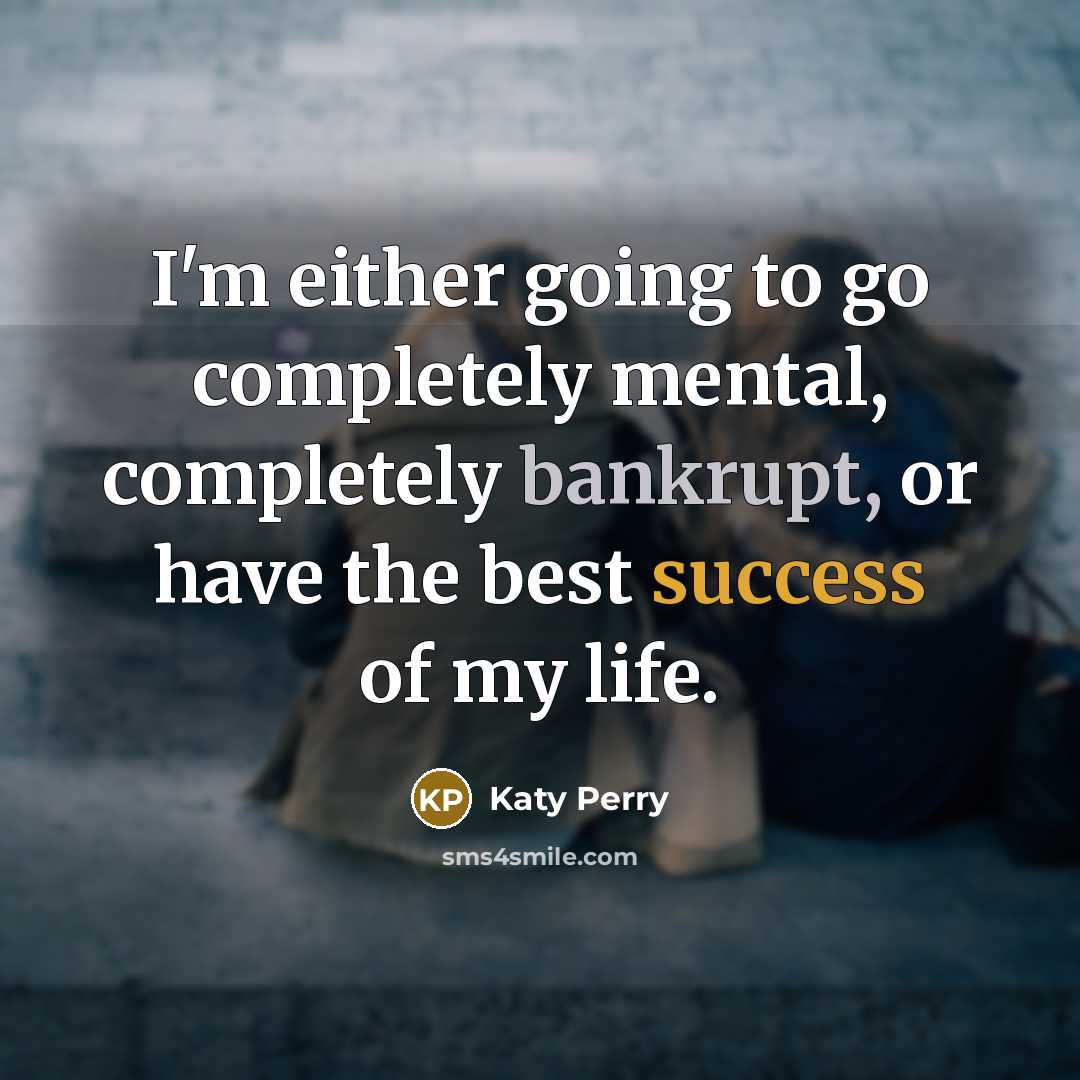 “I'm either going to go completely mental, completely bankrupt, or have the best success of my life.” quote by Katy Perry