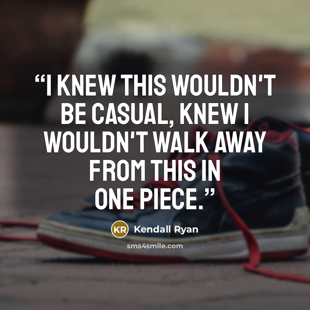 “I knew this wouldn't be casual, knew I wouldn't walk away from this in one piece.” quote by Kendall Ryan