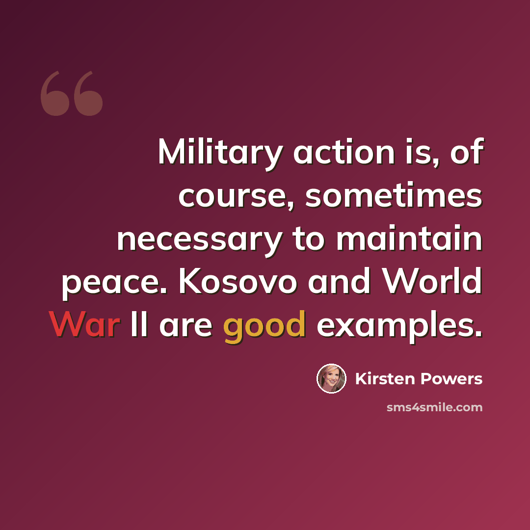 “Military action is, of course, sometimes necessary to maintain peace. Kosovo and World War II are good examples.” quote by Kirsten Powers