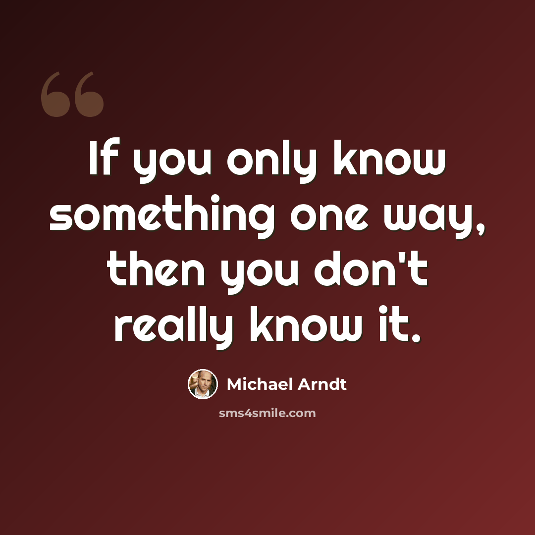 “If you only know something one way, then you don't really know it.” quote by Michael Arndt