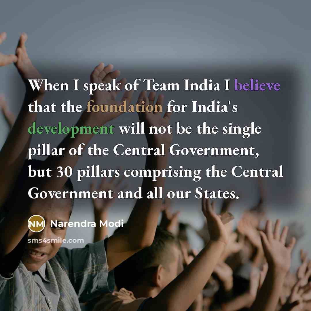 “When I speak of Team India I believe that the foundation for India's development will not be the single pillar of the Central Government, but 30 pillars comprising the Central Government and all our States.” quote by Narendra Modi